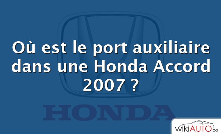 Où est le port auxiliaire dans une Honda Accord 2007 ?